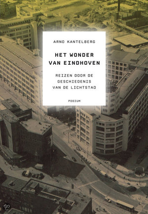 Het wonder van Eindhoven - reizen door de geschiedenis van de lichtstad - Arno Kantelberg